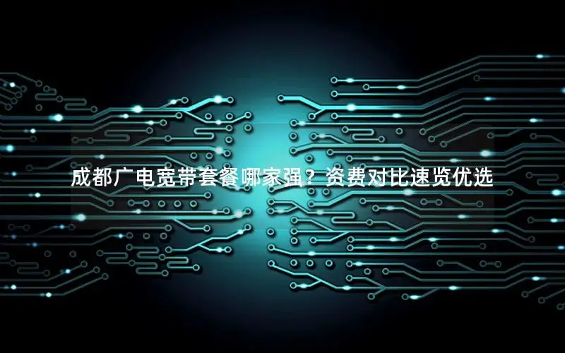成都广电宽带套餐哪家强？资费对比速览优选