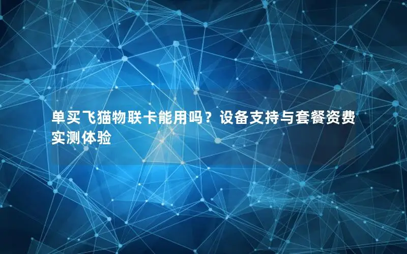 单买飞猫物联卡能用吗？设备支持与套餐资费实测体验