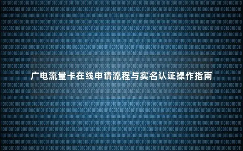 广电流量卡在线申请流程与实名认证操作指南