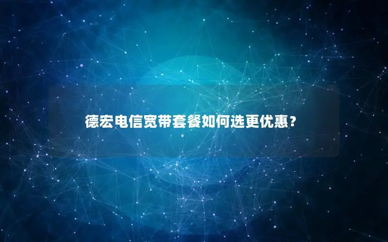 德宏电信宽带套餐如何选更优惠？
