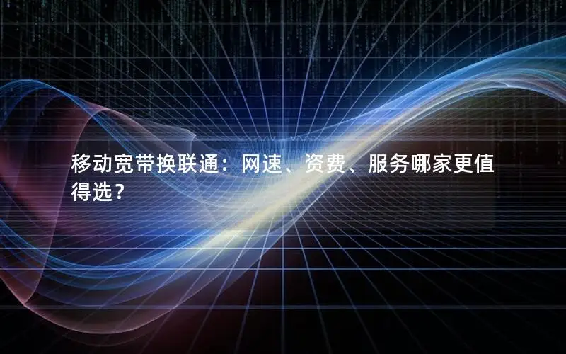 移动宽带换联通：网速、资费、服务哪家更值得选？