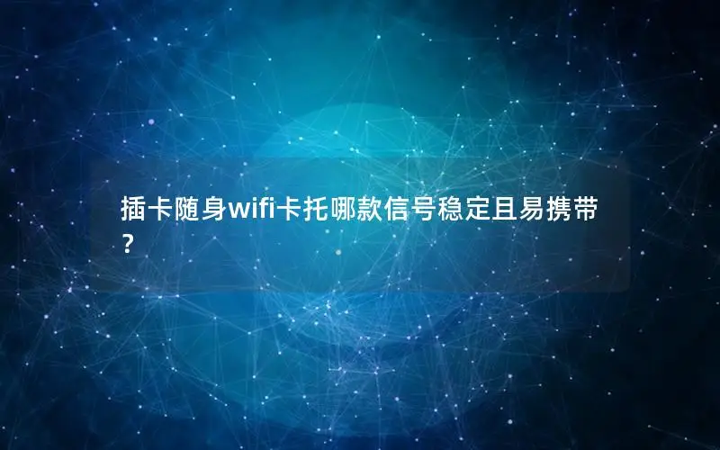插卡随身wifi卡托哪款信号稳定且易携带？