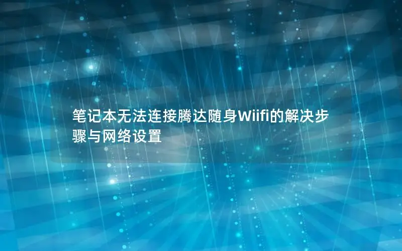 笔记本无法连接腾达随身Wiifi的解决步骤与网络设置