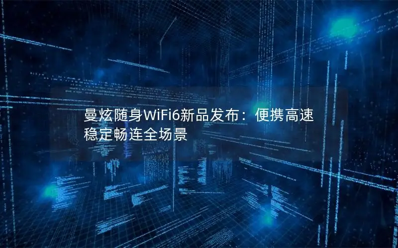曼炫随身WiFi6新品发布：便携高速 稳定畅连全场景