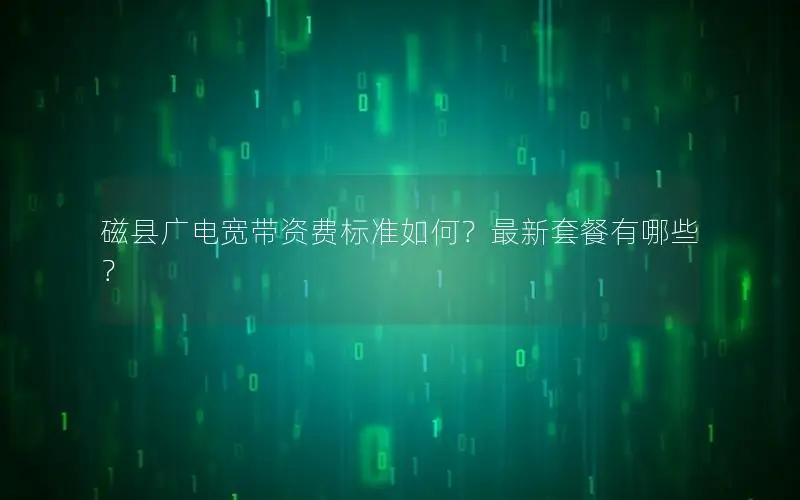 磁县广电宽带资费标准如何？最新套餐有哪些？