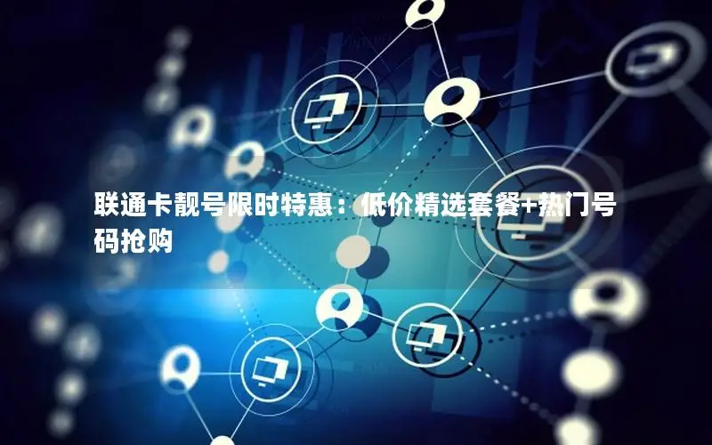 联通卡靓号限时特惠：低价精选套餐+热门号码抢购