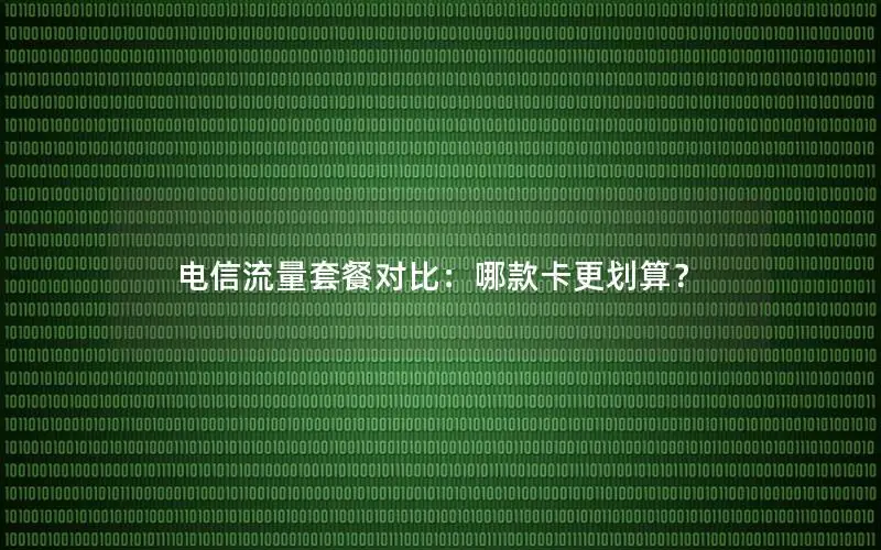 电信流量套餐对比：哪款卡更划算？