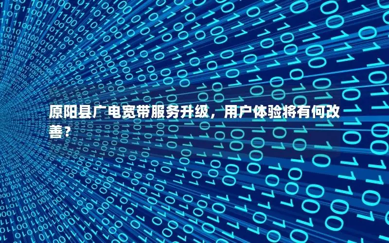 原阳县广电宽带服务升级，用户体验将有何改善？