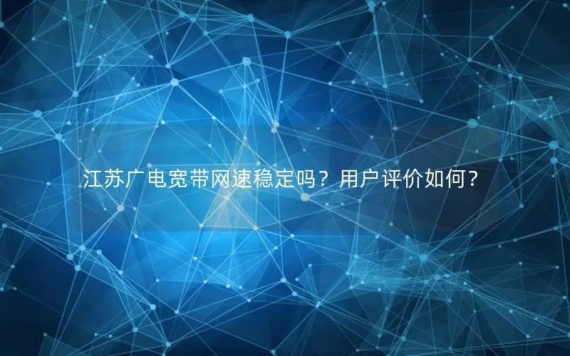 江苏广电宽带网速稳定吗？用户评价如何？
