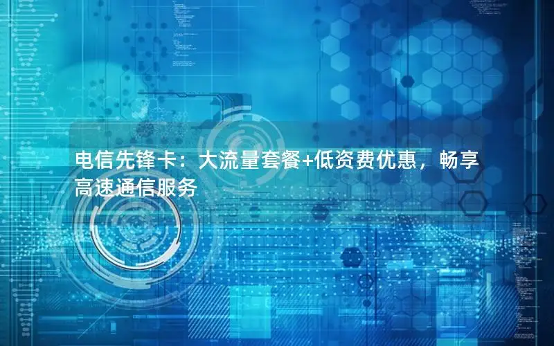 电信先锋卡：大流量套餐+低资费优惠，畅享高速通信服务