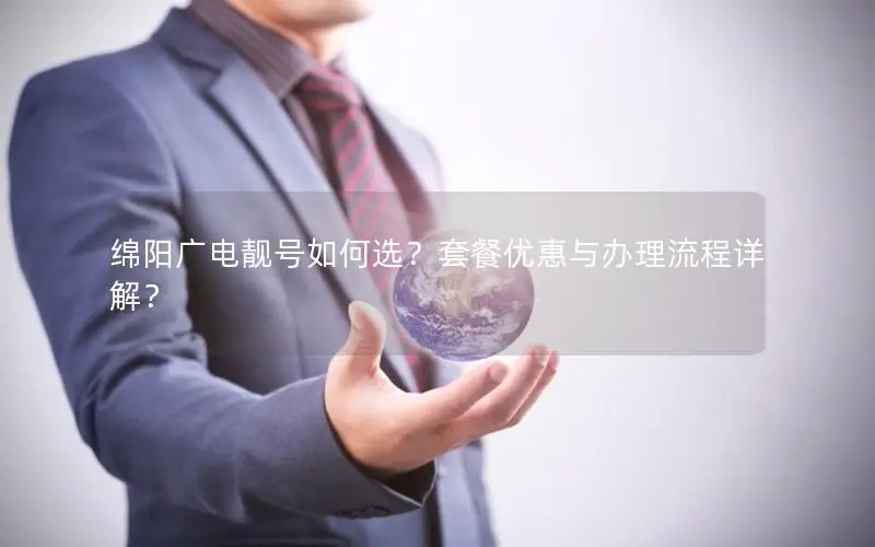 绵阳广电靓号如何选？套餐优惠与办理流程详解？