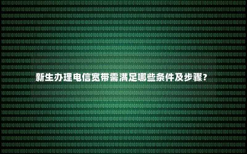 新生办理电信宽带需满足哪些条件及步骤？