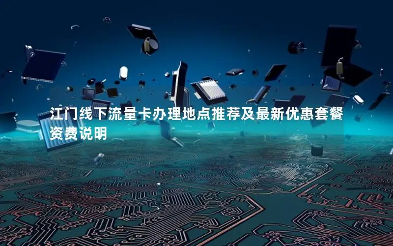 江门线下流量卡办理地点推荐及最新优惠套餐资费说明
