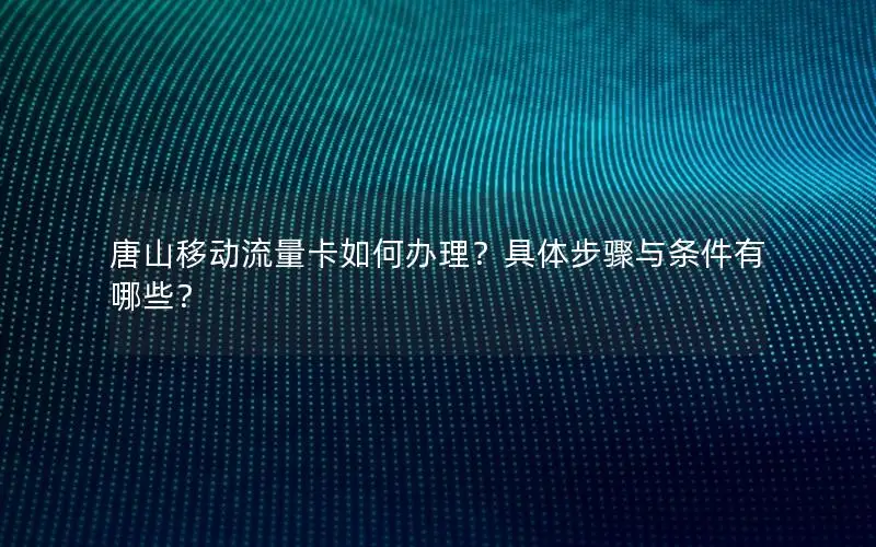 唐山移动流量卡如何办理？具体步骤与条件有哪些？