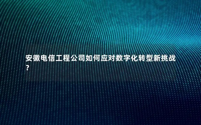 安徽电信工程公司如何应对数字化转型新挑战？
