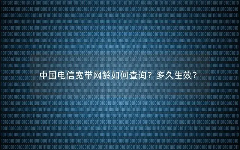 中国电信宽带网龄如何查询？多久生效？