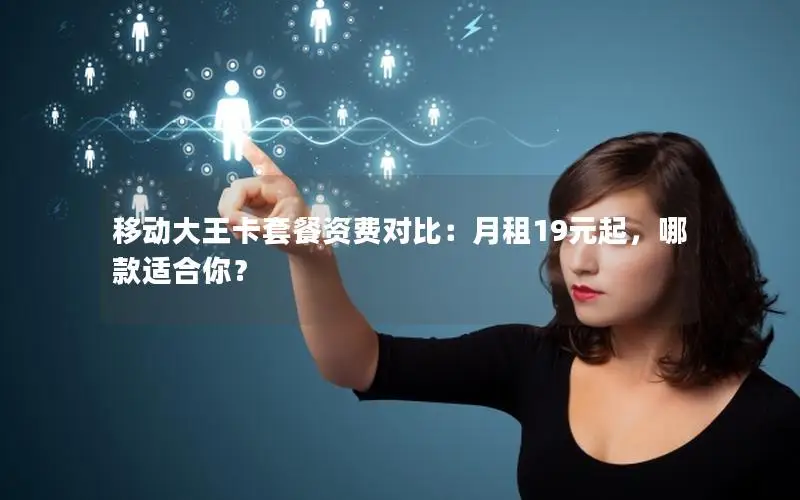 移动大王卡套餐资费对比：月租19元起，哪款适合你？