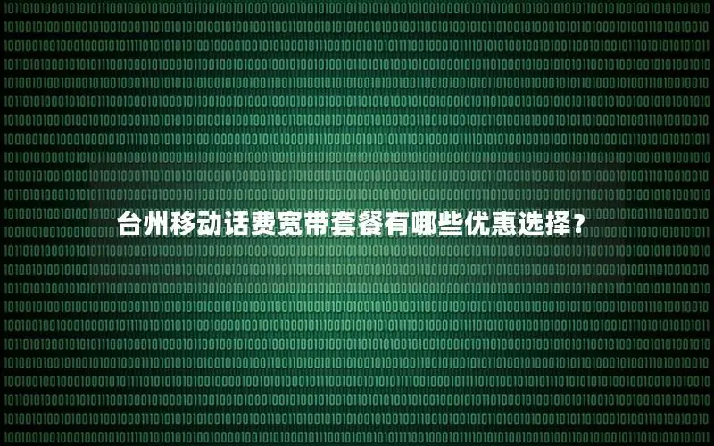 台州移动话费宽带套餐有哪些优惠选择？