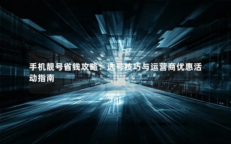 手机靓号省钱攻略：选号技巧与运营商优惠活动指南