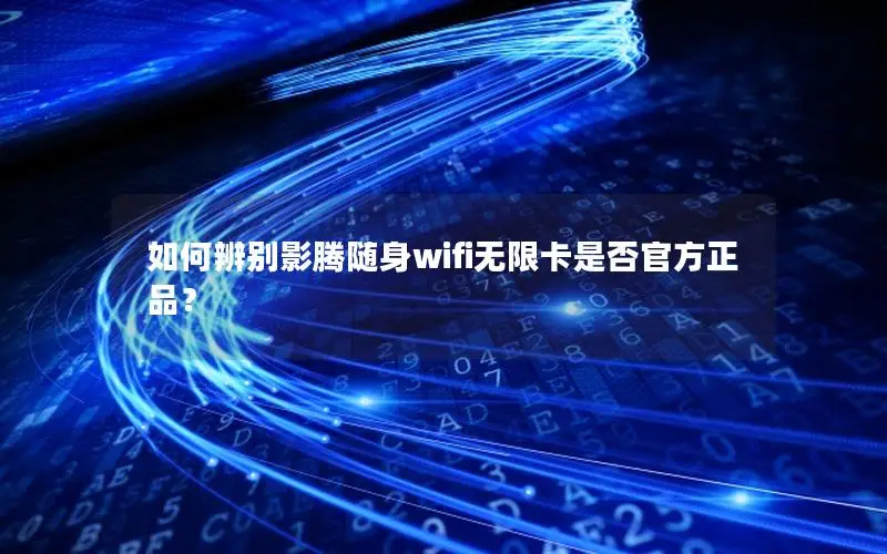 如何辨别影腾随身wifi无限卡是否官方正品？
