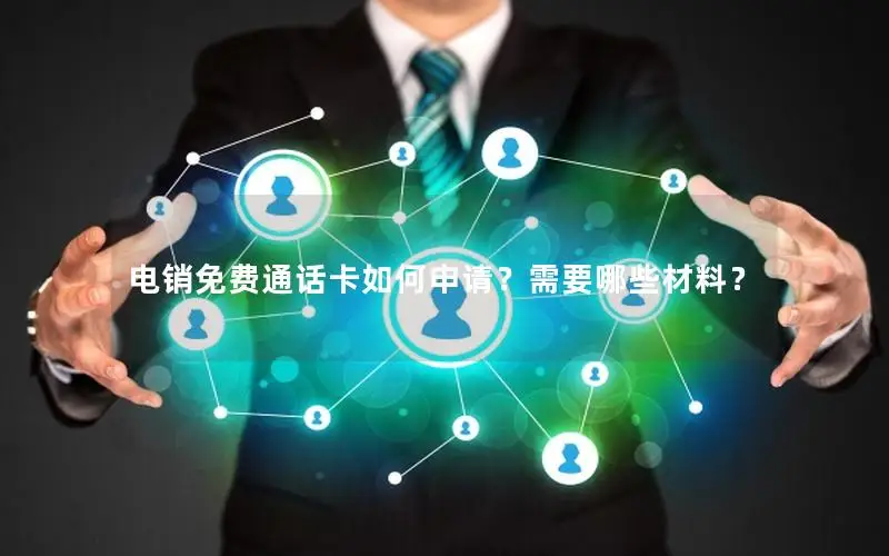 电销免费通话卡如何申请？需要哪些材料？
