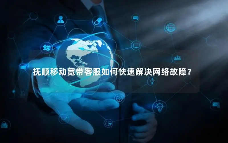 抚顺移动宽带客服如何快速解决网络故障？