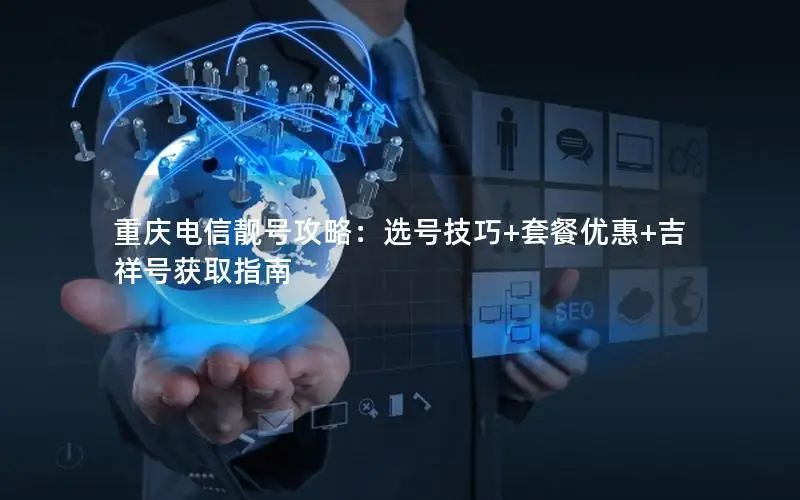 重庆电信靓号攻略：选号技巧+套餐优惠+吉祥号获取指南