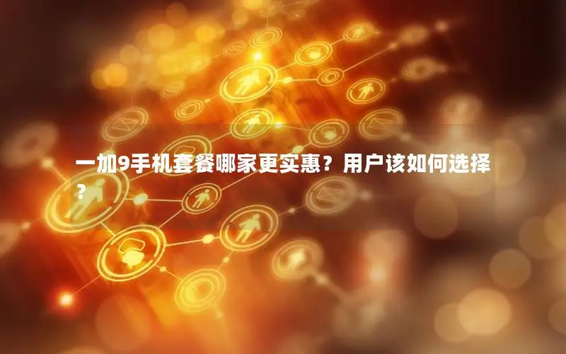 一加9手机套餐哪家更实惠？用户该如何选择？