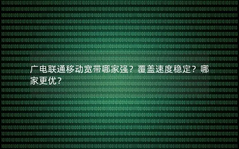 广电联通移动宽带哪家强？覆盖速度稳定？哪家更优？