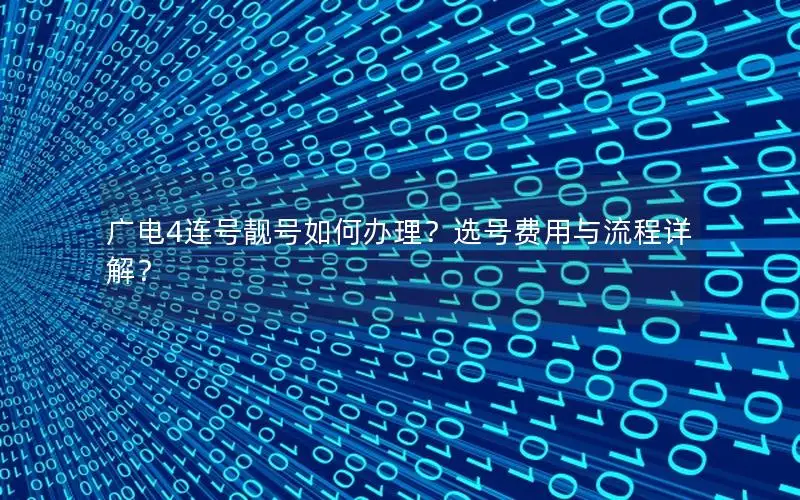 广电4连号靓号如何办理？选号费用与流程详解？