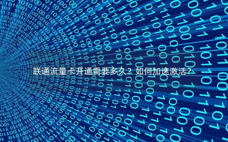 联通流量卡开通需要多久？如何加速激活？