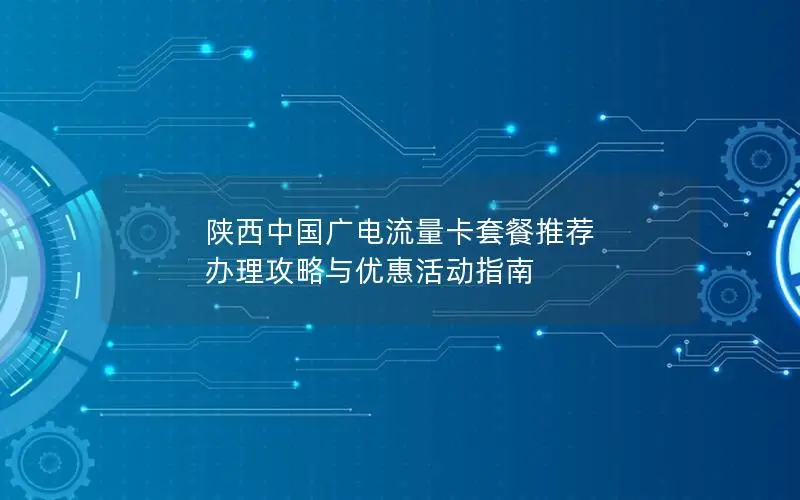 陕西中国广电流量卡套餐推荐 办理攻略与优惠活动指南