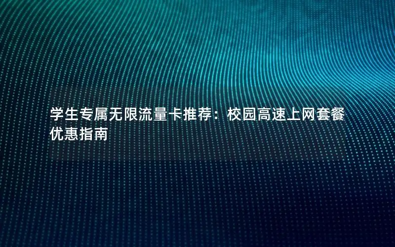 学生专属无限流量卡推荐：校园高速上网套餐优惠指南