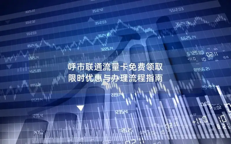 呼市联通流量卡免费领取 限时优惠与办理流程指南