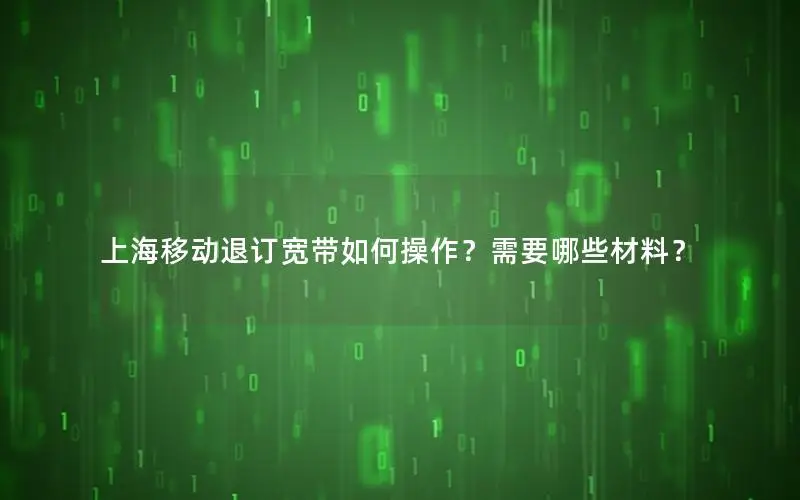 上海移动退订宽带如何操作？需要哪些材料？