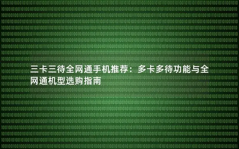 三卡三待全网通手机推荐：多卡多待功能与全网通机型选购指南
