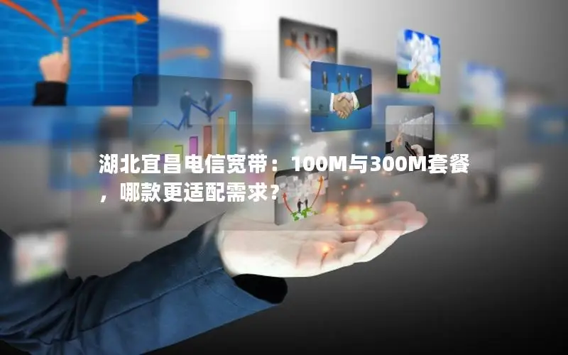 湖北宜昌电信宽带：100M与300M套餐，哪款更适配需求？