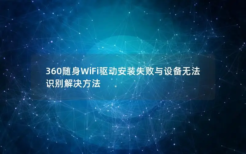 360随身WiFi驱动安装失败与设备无法识别解决方法