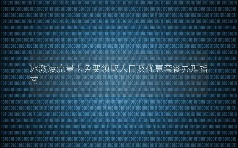 冰激凌流量卡免费领取入口及优惠套餐办理指南