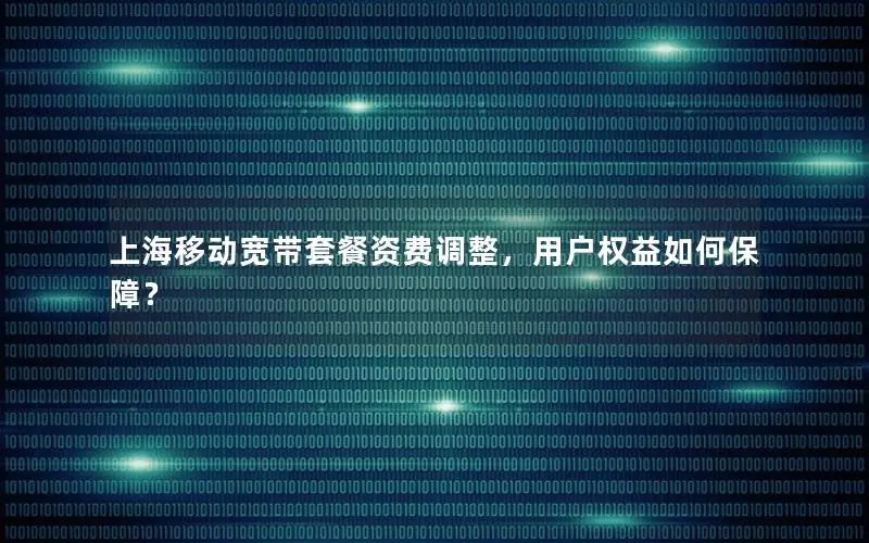 上海移动宽带套餐资费调整，用户权益如何保障？