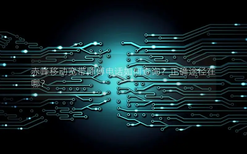 赤峰移动宽带师傅电话如何查询？正确途径在哪？