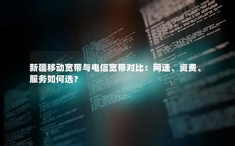 新疆移动宽带与电信宽带对比：网速、资费、服务如何选？