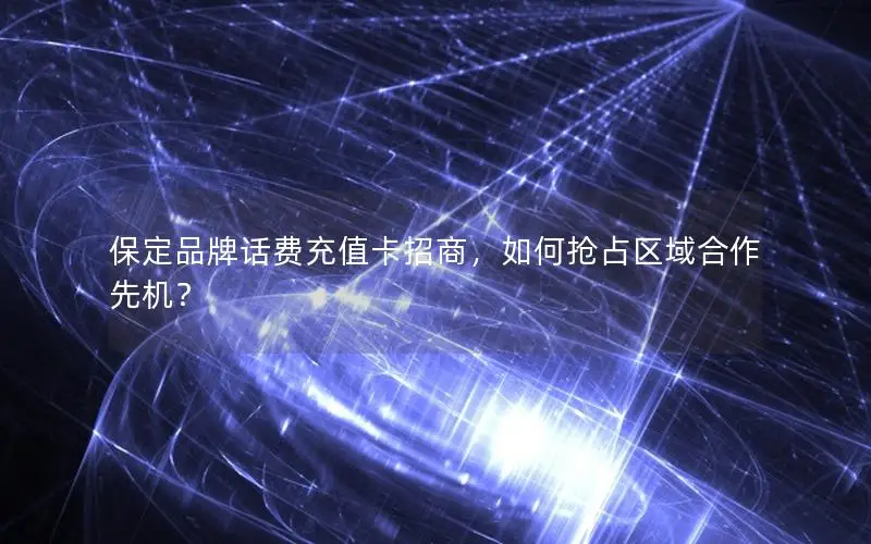 保定品牌话费充值卡招商，如何抢占区域合作先机？