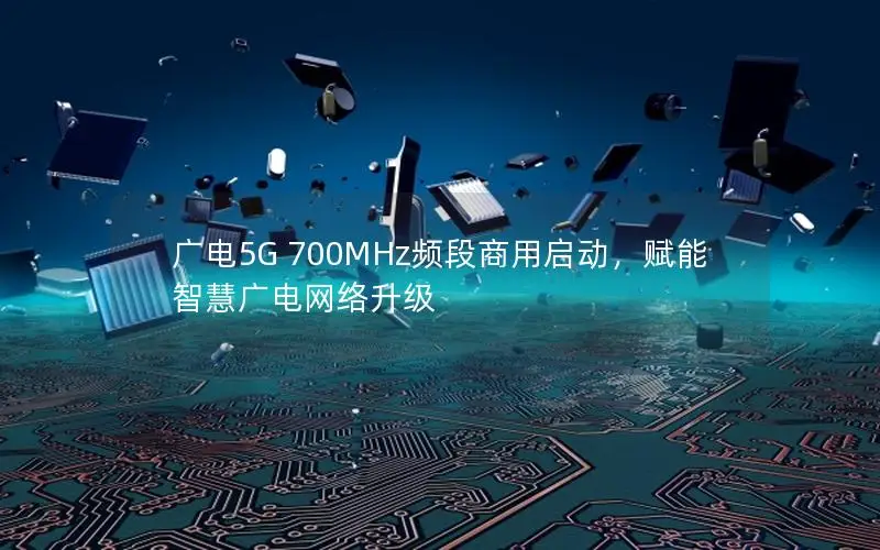 广电5G 700MHz频段商用启动，赋能智慧广电网络升级