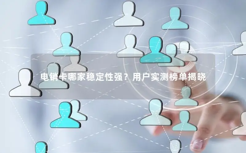 电销卡哪家稳定性强？用户实测榜单揭晓