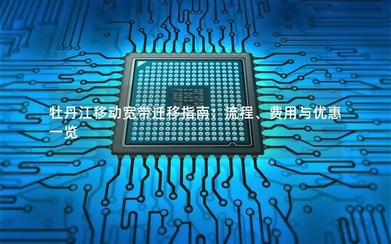 牡丹江移动宽带迁移指南：流程、费用与优惠一览