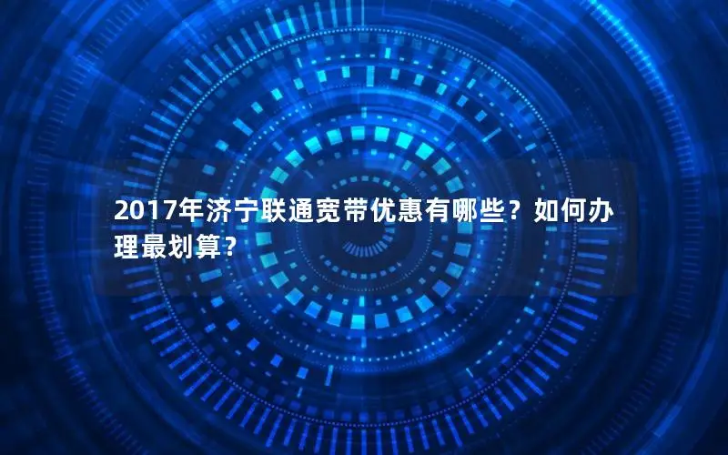 2017年济宁联通宽带优惠有哪些？如何办理最划算？