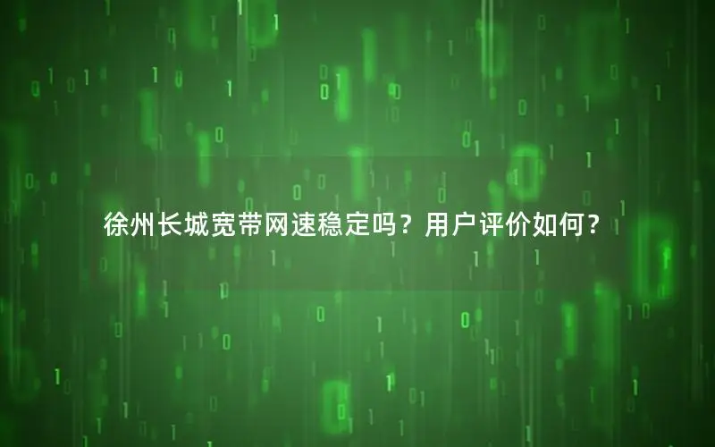 徐州长城宽带网速稳定吗？用户评价如何？