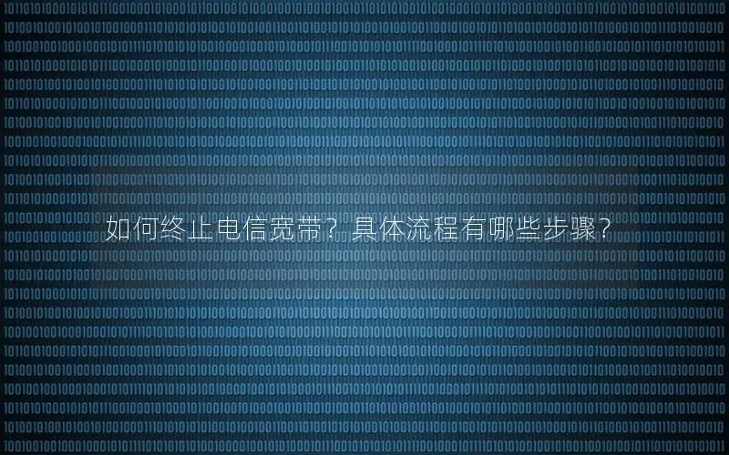 如何终止电信宽带？具体流程有哪些步骤？