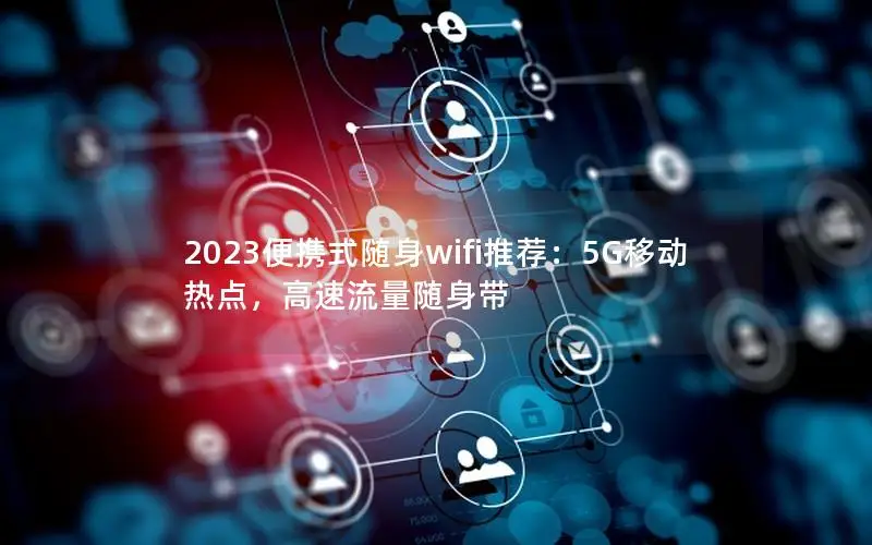 2023便携式随身wifi推荐：5G移动热点，高速流量随身带